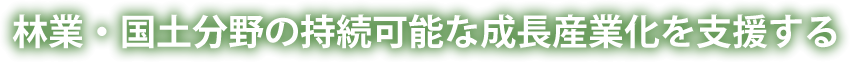 林業・国土分野の持続可能な成長産業化を支援する